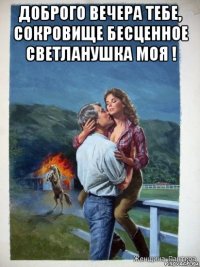 доброго вечера тебе, сокровище бесценное светланушка моя ! 