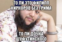 то ли это филипп киркоров без грима то ли дочка шуфутинского