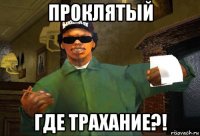 проклятый где трахание?!