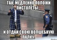 так, медленно положи пистолеты... и отдай свою волшебную палку.