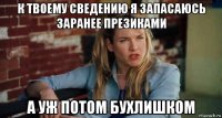 к твоему сведению я запасаюсь заранее презиками а уж потом бухлишком