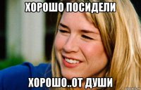 хорошо посидели хорошо..от души
