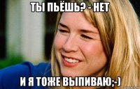 ты пьёшь? - нет и я тоже выпиваю;-)