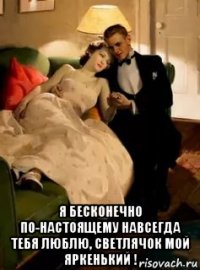  я бесконечно по-настоящему навсегда тебя люблю, светлячок мой яркенький !