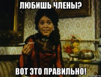 любишь члены? вот это правильно!