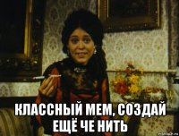  классный мем, создай ещё че нить