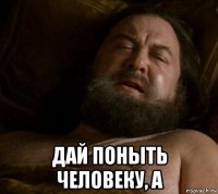  дай поныть человеку, а