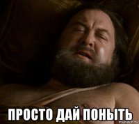  просто дай поныть