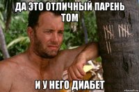 да это отличный парень том и у него диабет