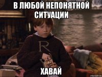 в любой непонятной ситуации хавай
