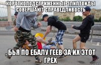 короткоподстриженные элиптоиды совершают справедливость , бья по ебалу геев за их этот грех