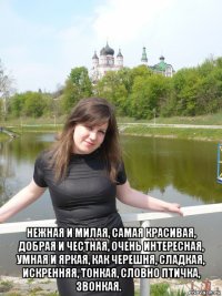  нежная и милая, самая красивая, добрая и честная, очень интересная, умная и яркая, как черешня, сладкая, искренняя, тонкая, словно птичка, звонкая.❤❤❤