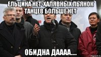 ельцина нет-халявных пьянок танцев больше нет обидна даааа....