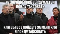 ну хорошо пока вы думаете я пойду таксовать или вы все пойдете за меня или я пойду таксовать