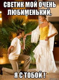 светик мой очень любименький, я с тобой !