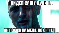 я видел сашу дунина он похож на меня, но он не я