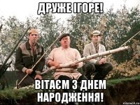 друже ігоре! вітаєм з днем народження!