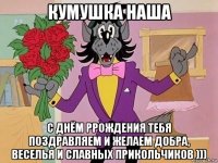 кумушка наша с днём ррождения тебя поздравляем и желаем добра, веселья и славных прикольчиков )))