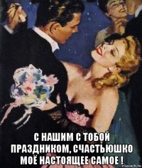  с нашим с тобой праздником, счастьюшко моё настоящее самое !