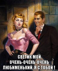  светик мой очень-очень-очень любименький, я с тобой !