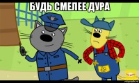 будь смелее дура 