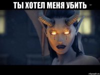 ты хотел меня убить 