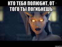 кто тебя полюбит, от того ты погибнешь 