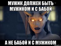 мужик должен быть мужиком и с бабой а не бабой и с мужиком