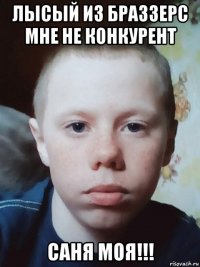 лысый из браззерс мне не конкурент саня моя!!!