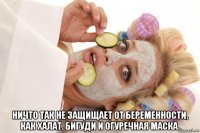  ничто так не защищает от беременности, как халат, бигуди и огуречная маска.