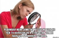  ревнивая жена заметит на тебе не только чей-то волосок, но и отпечатки чужих пальцев на зиппере штанов.