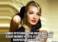  самая эрогенная зона женщины - это язык! можно чесать его весь день и получать удовольствие!