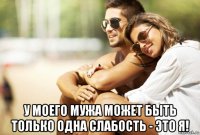  у моего мужа может быть только одна слабость - это я!