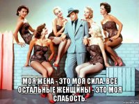  моя жена - это моя сила. все остальные женщины - это моя слабость.