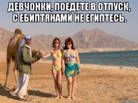 девчонки, поедете в отпуск, с ебиптянами не египтесь. 