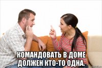  командовать в доме должен кто-то одна.