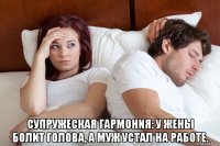 супружеская гармония: у жены болит голова, а муж устал на работе.