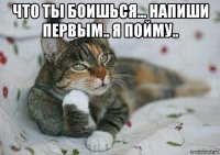 что ты боишься... напиши первым.. я пойму.. 