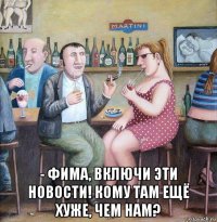  - фима, включи эти новости! кому там ещё хуже, чем нам?