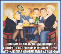  - шо вам сказать, когда женщина говорит о надежном мужском плече, то, как правило, имеет в виду шею.
