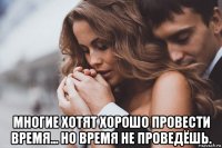  многие хотят хорошо провести время... но время не проведёшь.