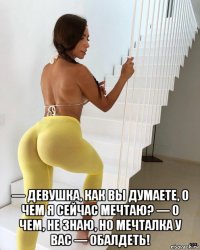  — девушка, как вы думаете, о чем я сейчас мечтаю? — о чем, не знаю, но мечталка у вас — обалдеть!