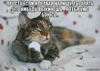 просто если я первая напишу, ты опять что нибудь выкинешь... я тебя уже боюсь.. 