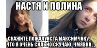 настя и полина скажите пожалуйста максимчику, что я очень сильно скучаю. чмявки