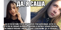 да, я саша да я гей патаму что я заразился этой болезнью. затя, я с детства не любил девушек, апарней, и парней только люблю. истинная любовь у меня только с пацанами. да, я голубок