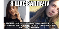 я щас заплачу я потерял свою голубую любовь. ебаный интрернет! он потомулдал, что я ненаввижу его из-за гомофобии. но как так, если я сам голубой?