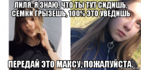 лиля, я знаю, что ты тут сидишь, семки грызешь, 100% это уведишь передай это максу, пожалуйста.