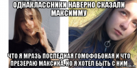 однаклассники наверно сказали максимму что я мразь последная гомофобоная и что презераю максика. но я хотел быть с ним
