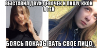 выставил двух девочек и пишу, ккой я гей боясь показывать свое лицо