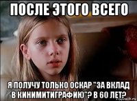 после этого всего я получу только оскар "за вклад в кинимитиграфию"? в 60 лет?
